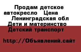 Продам детское автокресло › Цена ­ 4 000 - Ленинградская обл. Дети и материнство » Детский транспорт   